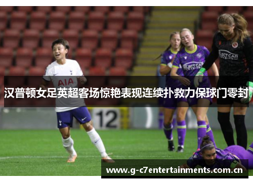 汉普顿女足英超客场惊艳表现连续扑救力保球门零封